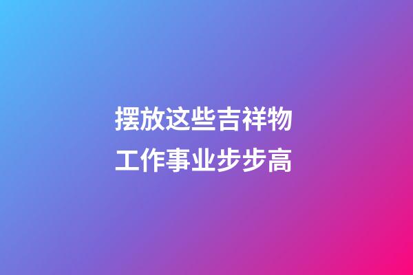 摆放这些吉祥物 工作事业步步高